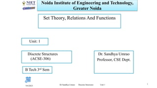 Noida Institute of Engineering and Technology,
Greater Noida
Set Theory, Relations And Functions
Dr. Sandhya Umrao
Professor, CSE Dept.
9/4/2023
1
Unit: 1
Dr Sandhya Umrao Discrete Structures Unit 1
Discrete Structures
(ACSE-306)
B Tech 3rd Sem
 