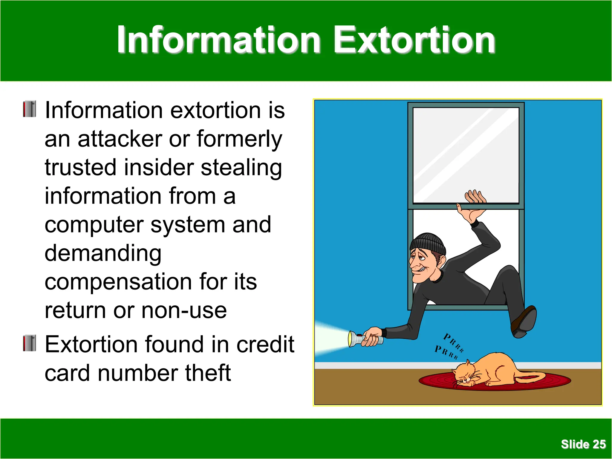 Slide 25
Information Extortion
Information extortion is
an attacker or formerly
trusted insider stealing
information from a
computer system and
demanding
compensation for its
return or non-use
Extortion found in credit
card number theft
 
