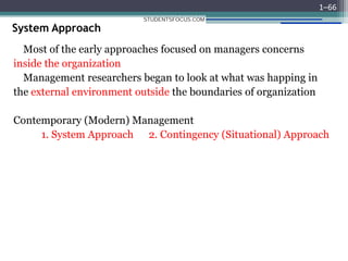 System Approach
Most of the early approaches focused on managers concerns
inside the organization
Management researchers began to look at what was happing in
the external environment outside the boundaries of organization
Contemporary (Modern) Management
1. System Approach 2. Contingency (Situational) Approach
1–66
STUDENTSFOCUS.COM
 