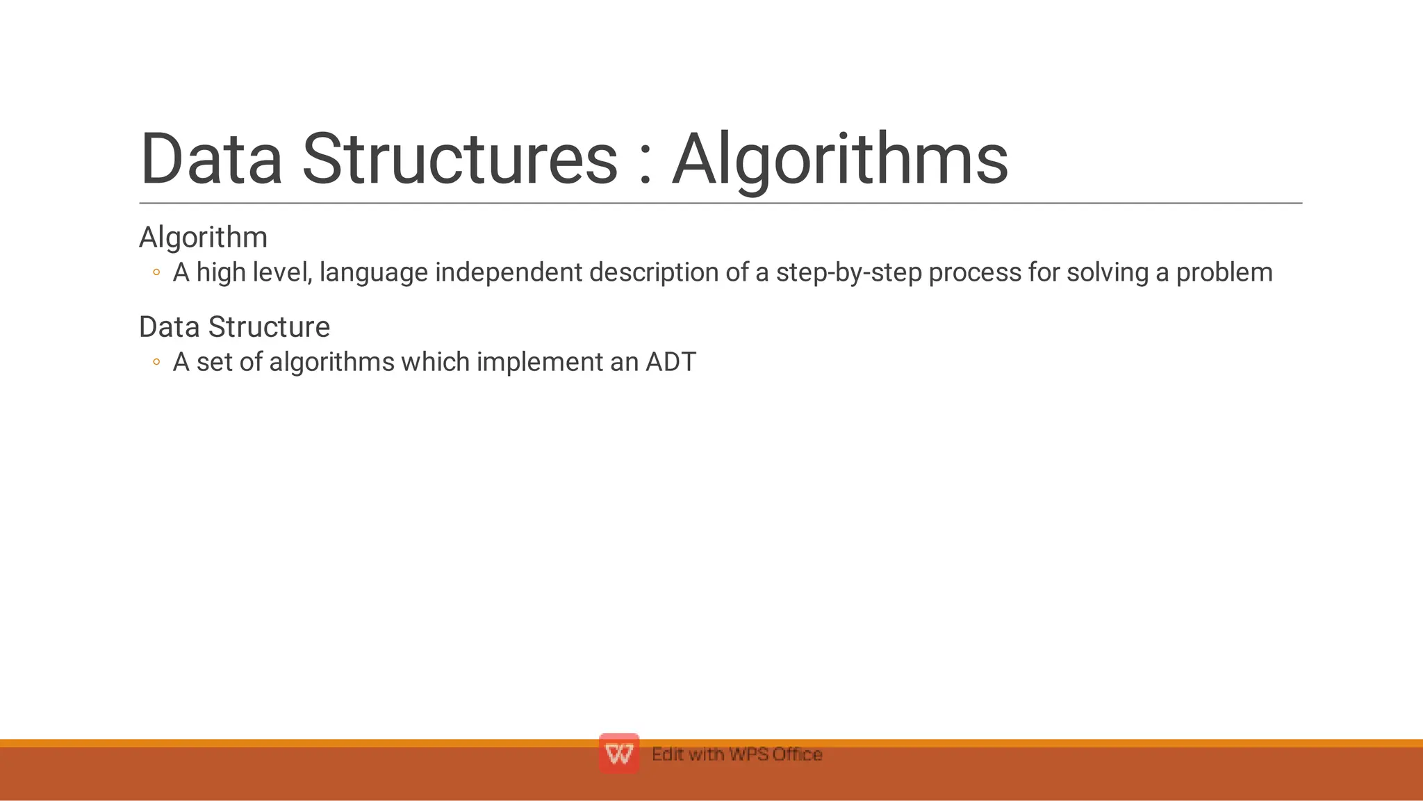 Data Structures : Algorithms
◦
◦
Algorithm
A high level, language independent description of a step-by-step process for solving a problem
Data Structure
A set of algorithms which implement an ADT
 