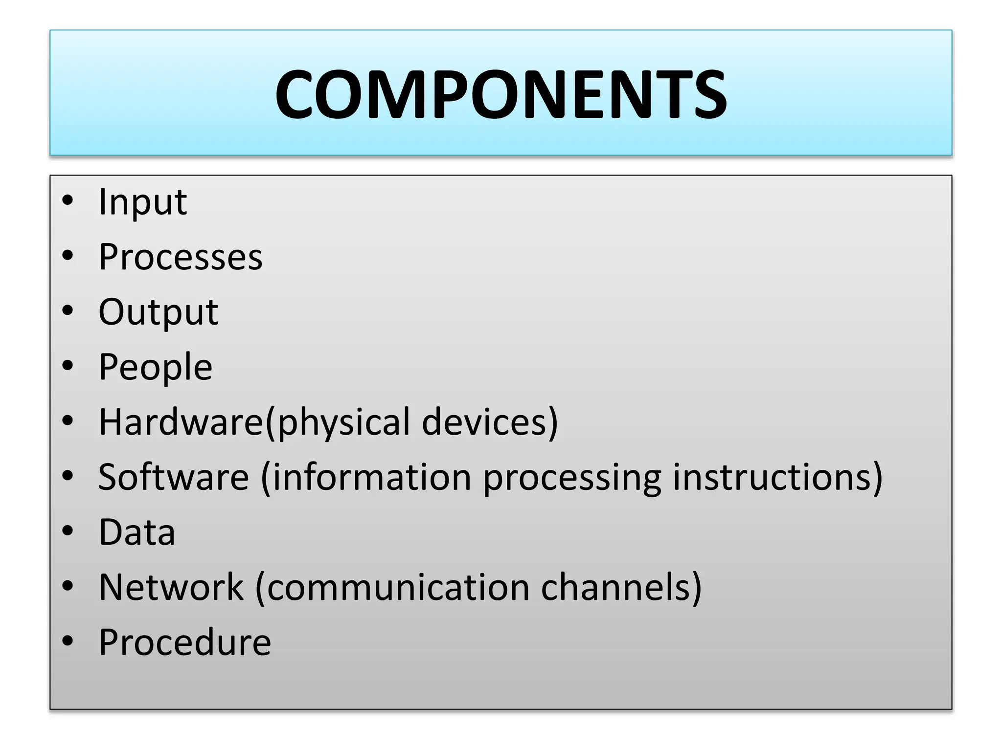 COMPONENTS
• Input
• Processes
• Output
• People
• Hardware(physical devices)
• Software (information processing instructions)
• Data
• Network (communication channels)
• Procedure
 