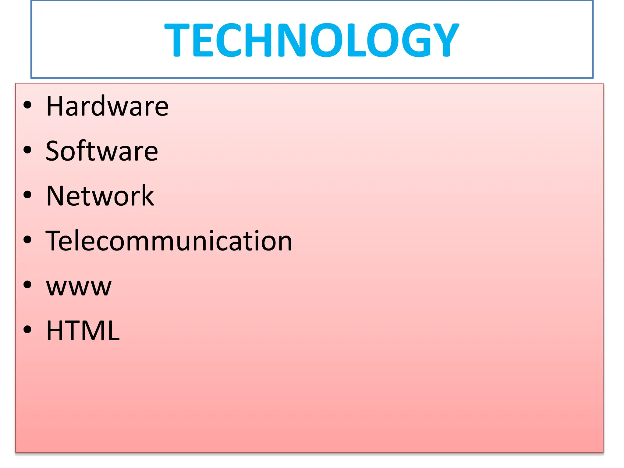 TECHNOLOGY
• Hardware
• Software
• Network
• Telecommunication
• www
• HTML
 
