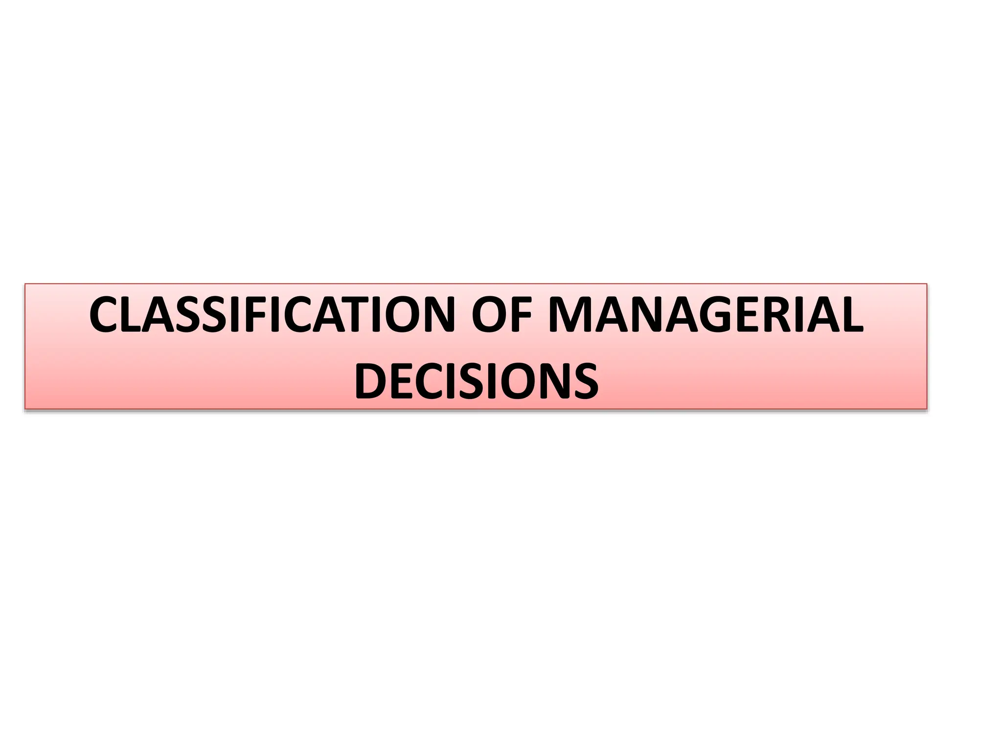 CLASSIFICATION OF MANAGERIAL
DECISIONS
 