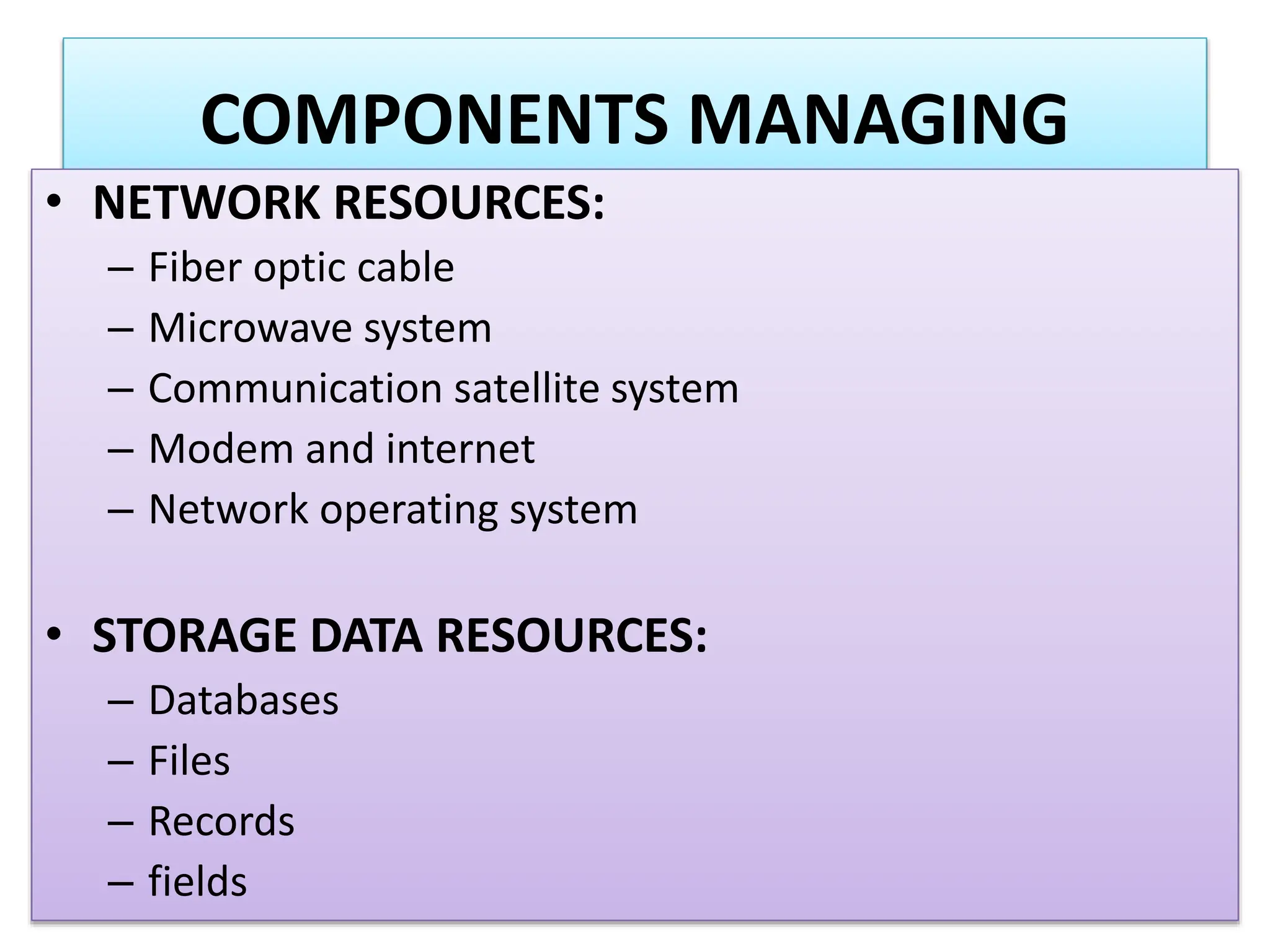 COMPONENTS MANAGING
• NETWORK RESOURCES:
– Fiber optic cable
– Microwave system
– Communication satellite system
– Modem and internet
– Network operating system
• STORAGE DATA RESOURCES:
– Databases
– Files
– Records
– fields
 