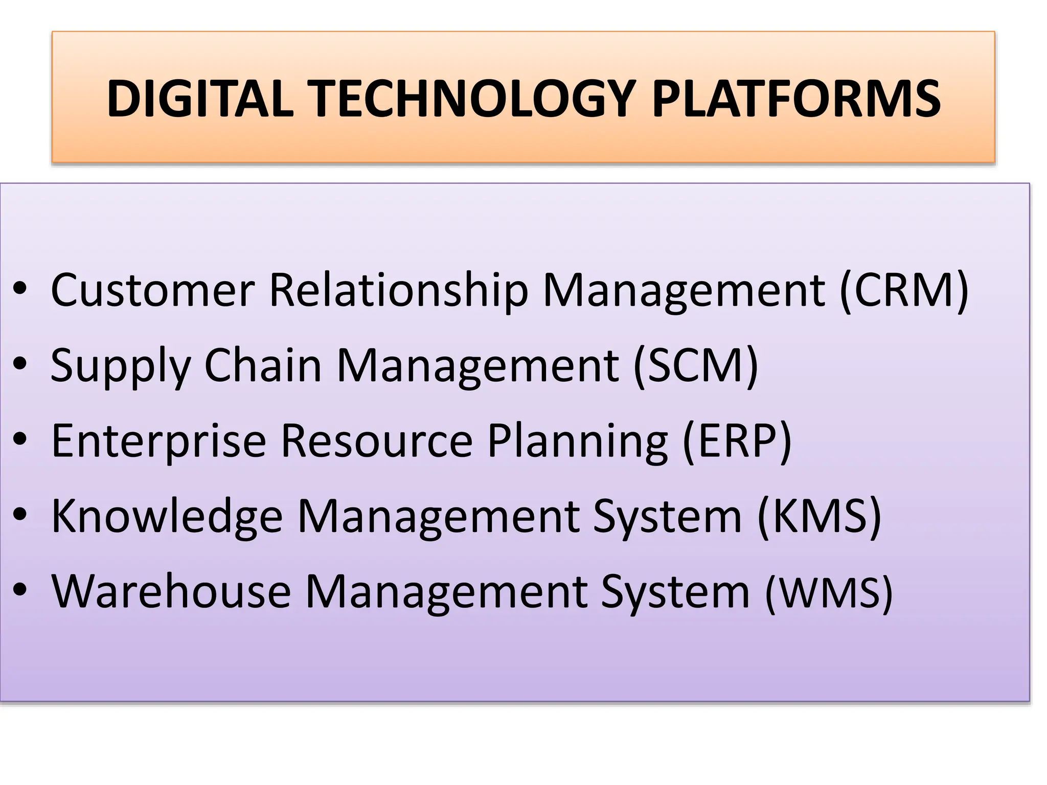 DIGITAL TECHNOLOGY PLATFORMS
• Customer Relationship Management (CRM)
• Supply Chain Management (SCM)
• Enterprise Resource Planning (ERP)
• Knowledge Management System (KMS)
• Warehouse Management System (WMS)
 