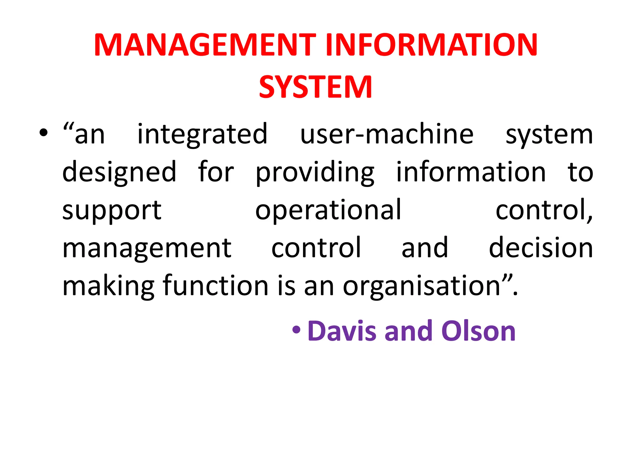 MANAGEMENT INFORMATION
SYSTEM
• “an integrated user-machine system
designed for providing information to
support operational control,
management control and decision
making function is an organisation”.
•Davis and Olson
 