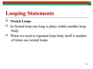 106
Looping Statements
 Nested Loops
 In Nested loop one loop is place within another loop
body.
 When we need to repeated loop body itself n number
of times use nested loops.
 