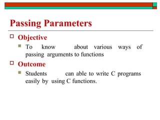 Passing Parameters
 Objective
 To know about various ways of
passing arguments to functions
 Outcome
 Students can able to write C programs
easily by using C functions.
 