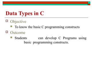 Data Types in C
 Objective
 To know the basic C programming constructs
 Outcome
 Students can develop C Programs using
basic programming constructs.
 