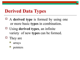 Derived Data Types
 A derived type is formed by using one
or more basic types in combination.
 Using derived types, an infinite
variety of new types can be formed.
 They are
 arrays
 pointers
 