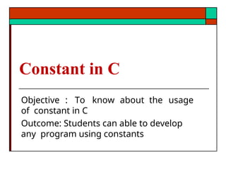 Constant in C
Objective : To know about the usage
of constant in C
Outcome: Students can able to develop
any program using constants
 
