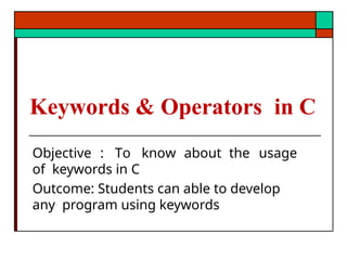 Keywords & Operators in C
Objective : To know about the usage
of keywords in C
Outcome: Students can able to develop
any program using keywords
 