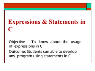 Expressions & Statements in
C
Objective : To know about the usage
of expressions in C
Outcome: Students can able to develop
any program using statements in C
 