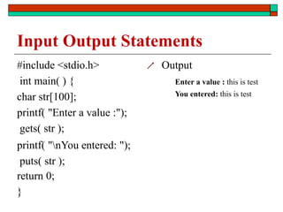 Input Output Statements
#include <stdio.h>
int main( ) {
char str[100];
printf( "Enter a value :");
gets( str );
printf( "nYou entered: ");
puts( str );
return 0;
}
 Output
Enter a value : this is test
You entered: this is test
 