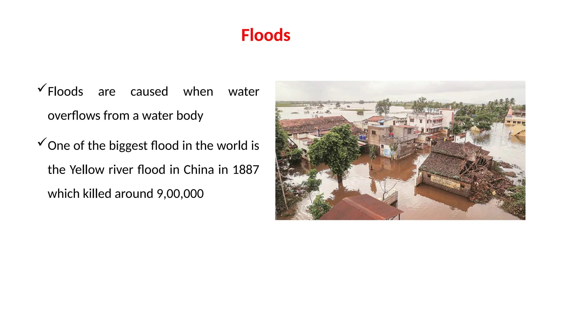 Floods
Floods are caused when water
overflows from a water body
One of the biggest flood in the world is
the Yellow river flood in China in 1887
which killed around 9,00,000
 