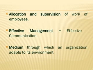  Allocation and supervision of work of
employees.
 Effective Management = Effective
Communication.
 Medium through which an organization
adapts to its environment.
 
