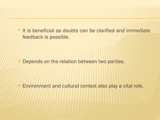  It is beneficial as doubts can be clarified and immediate
feedback is possible.
 Depends on the relation between two parties.
 Environment and cultural context also play a vital role.
 