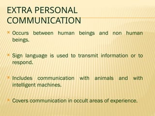 EXTRA PERSONAL
COMMUNICATION
 Occurs between human beings and non human
beings.
 Sign language is used to transmit information or to
respond.
 Includes communication with animals and with
intelligent machines.
 Covers communication in occult areas of experience.
 