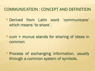 COMMUNICATION : CONCEPT AND DEFINITION
 Derived from Latin word ‘communicare’
which means ‘to share’.
 cum + munus stands for sharing of ideas in
common
 Process of exchanging information, usually
through a common system of symbols.
 