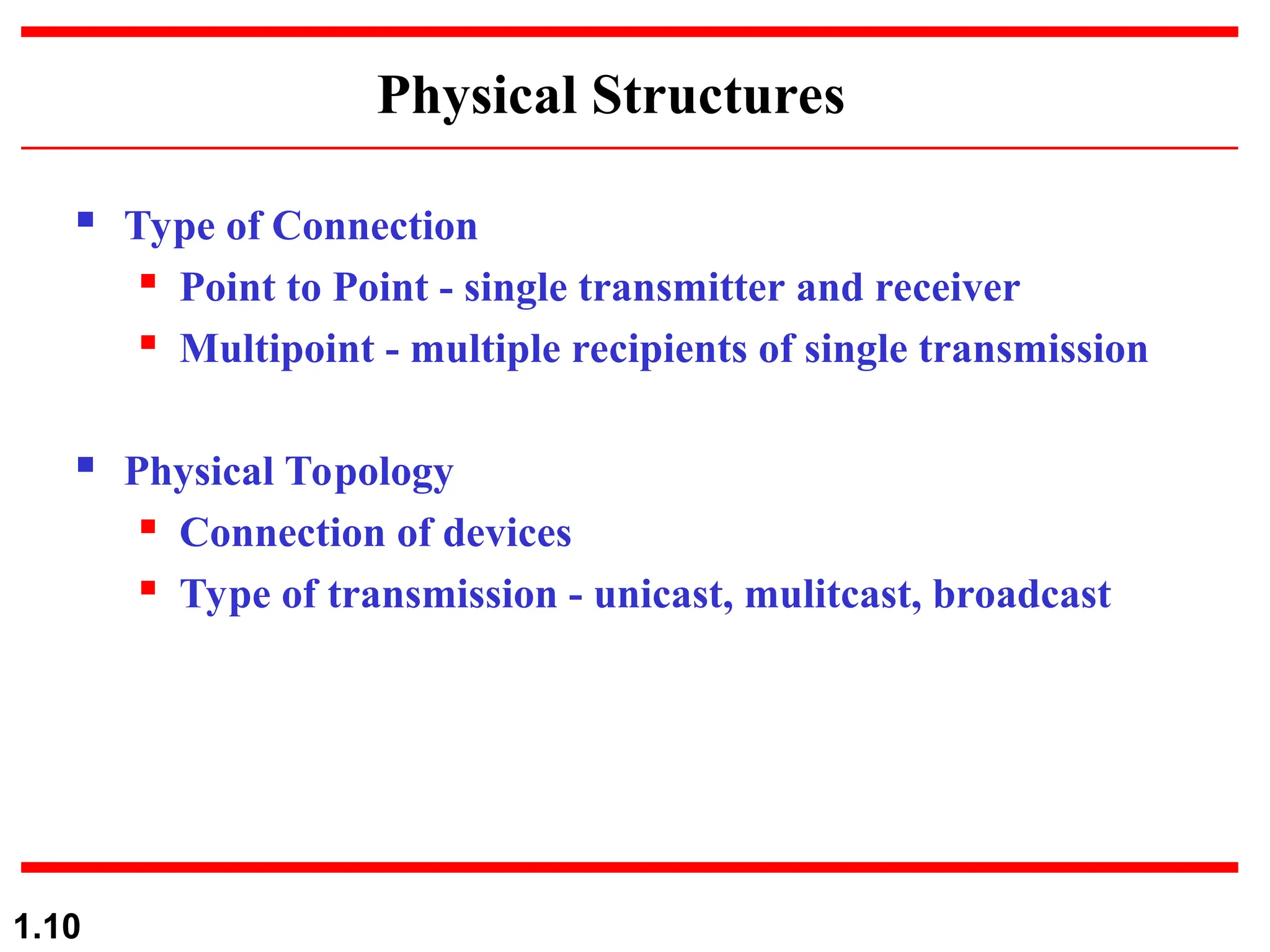 Physical Structures
 Type of Connection
 Point to Point - single transmitter and receiver
 Multipoint - multiple recipients of single transmission
 Physical Topology
 Connection of devices
 Type of transmission - unicast, mulitcast, broadcast
1.10
 