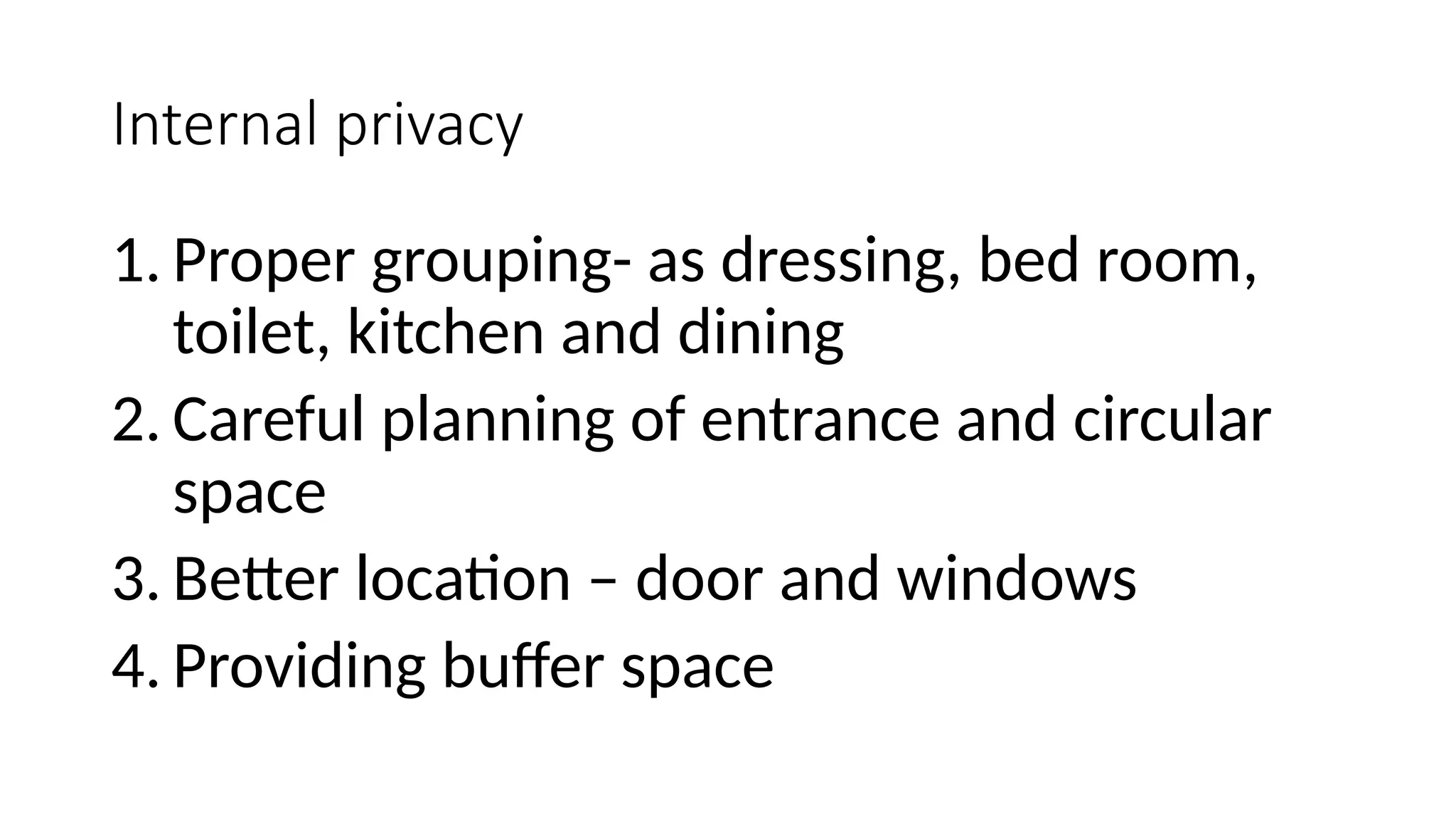Internal privacy
1. Proper grouping- as dressing, bed room,
toilet, kitchen and dining
2. Careful planning of entrance and circular
space
3. Better location – door and windows
4. Providing buffer space
 