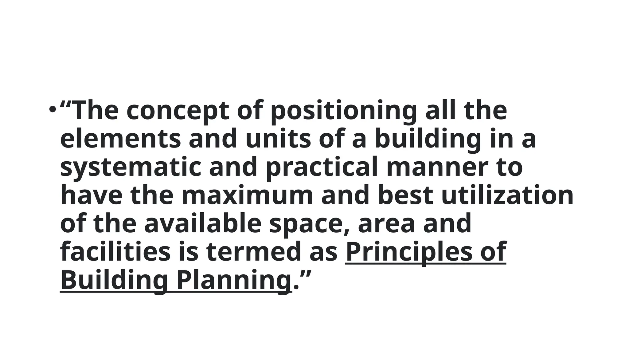•“The concept of positioning all the
elements and units of a building in a
systematic and practical manner to
have the maximum and best utilization
of the available space, area and
facilities is termed as Principles of
Building Planning.”
 
