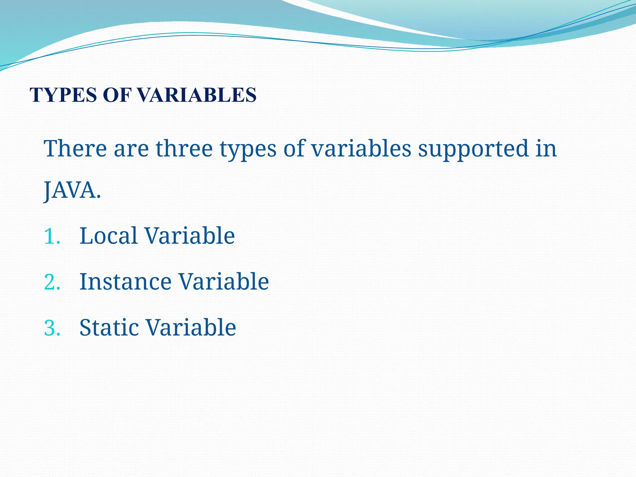 TYPES OF VARIABLES There are three types of variables supported in JAVA. 1. Local Variable 2. Instance Variable 3. Static Variable 