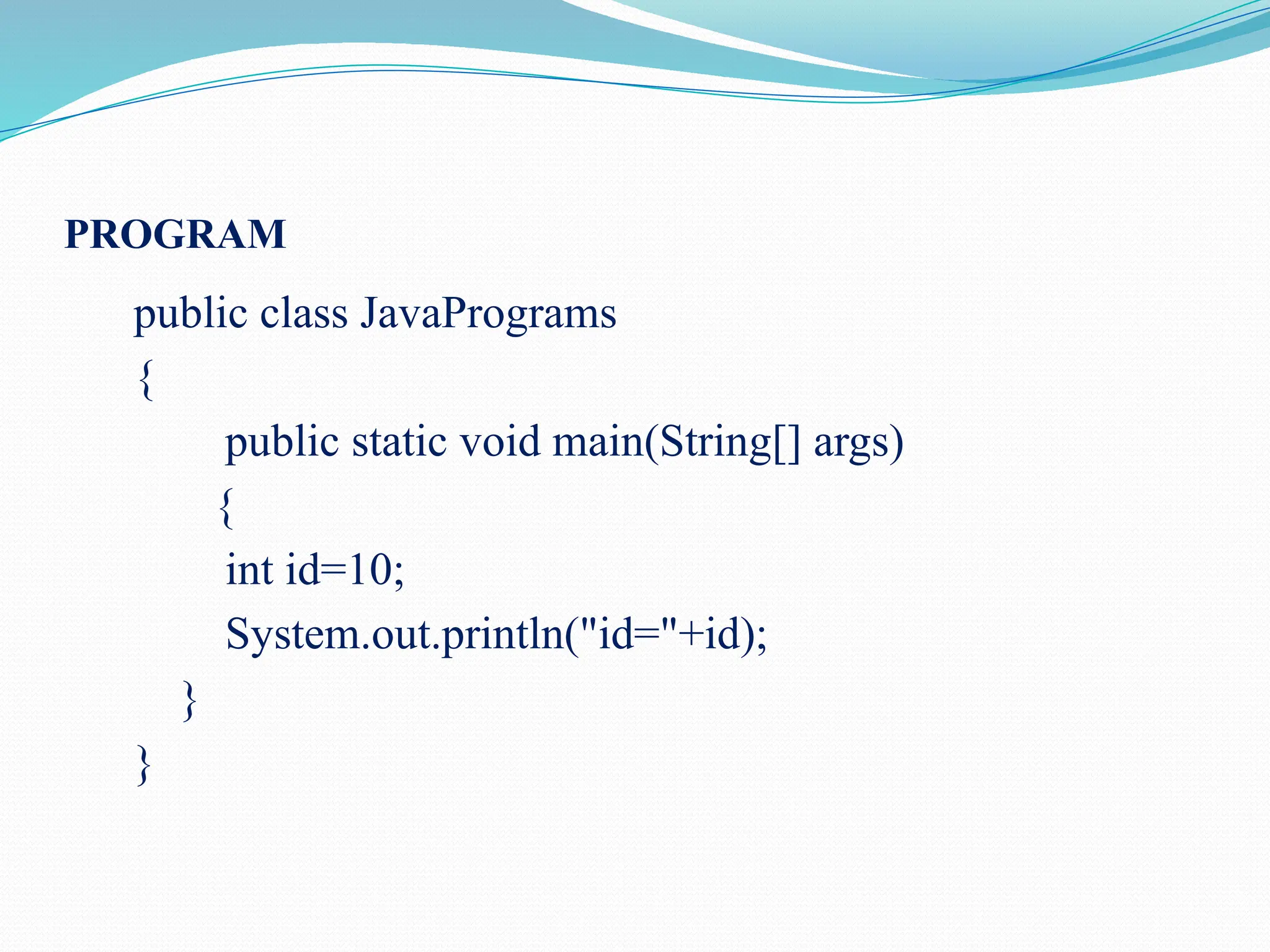 PROGRAM public class JavaPrograms { public static void main(String[] args) { int id=10; System.out.println("id="+id); } } 