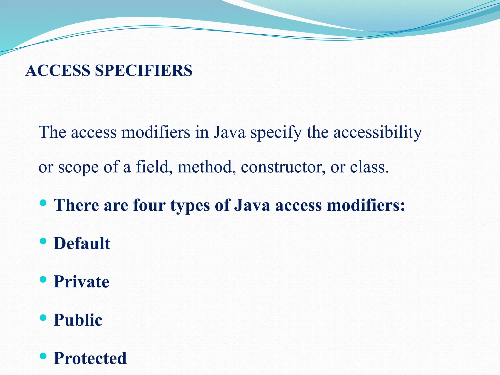 ACCESS SPECIFIERS The access modifiers in Java specify the accessibility or scope of a field, method, constructor, or class.  There are four types of Java access modifiers:  Default  Private  Public  Protected 