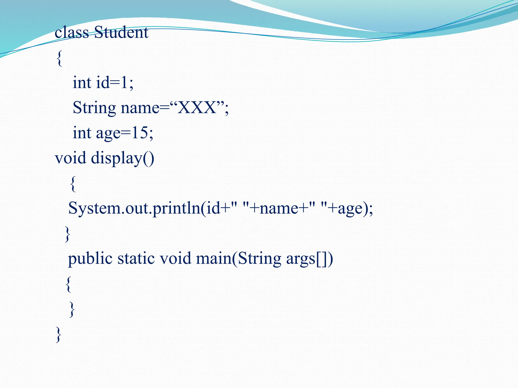 class Student { int id=1; String name=“XXX”; int age=15; void display() { System.out.println(id+" "+name+" "+age); } public static void main(String args[]) { } } 