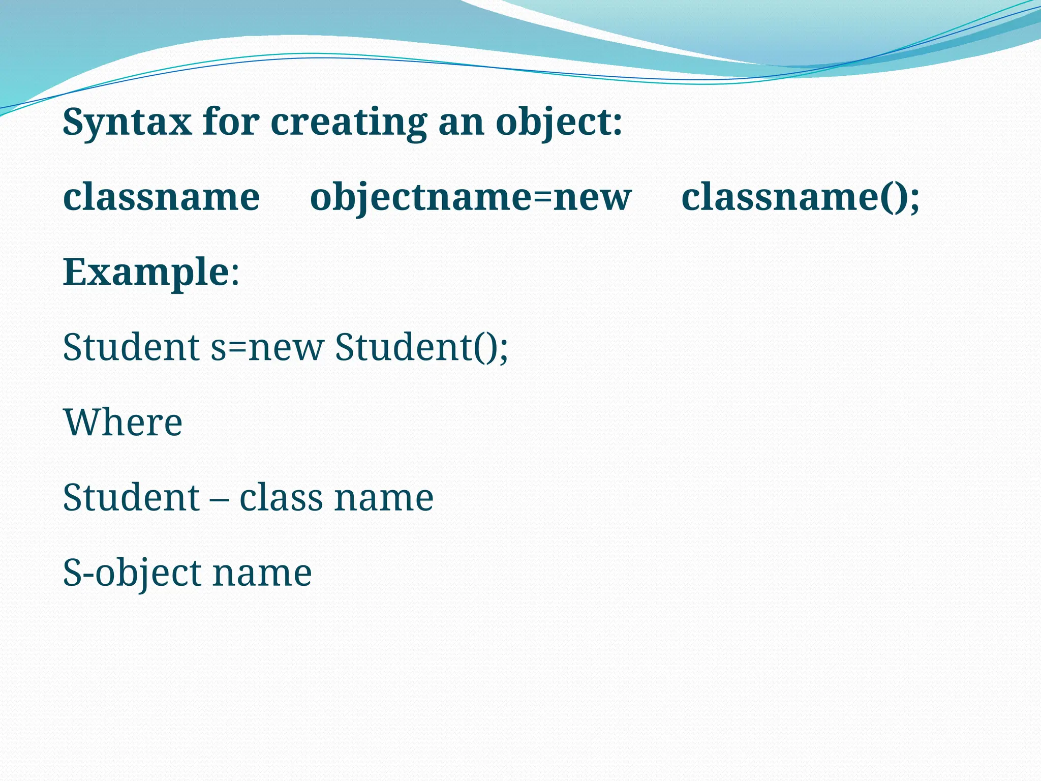 Syntax for creating an object: classname objectname=new classname(); Example: Student s=new Student(); Where Student – class name S-object name 