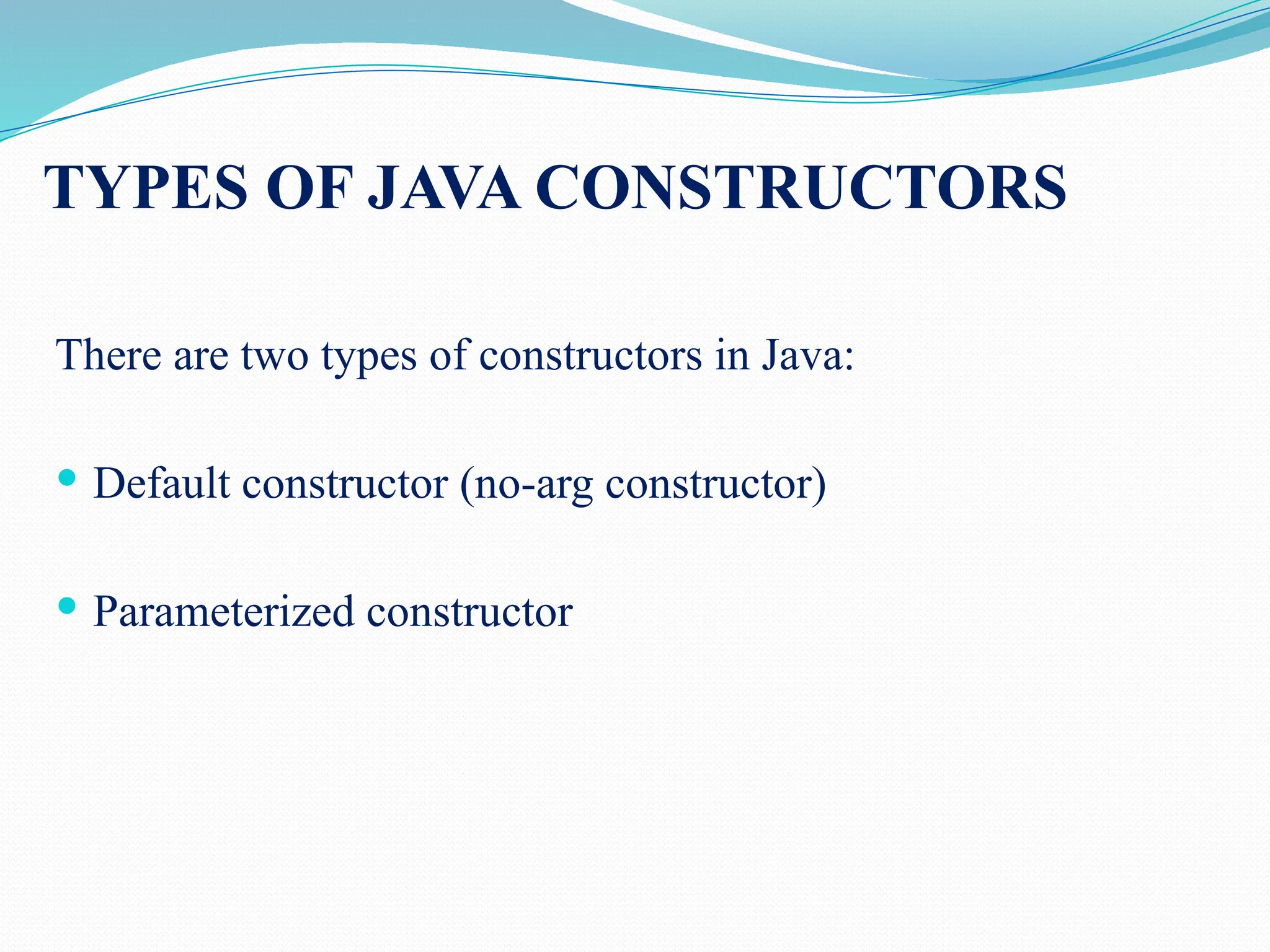 TYPES OF JAVA CONSTRUCTORS There are two types of constructors in Java:  Default constructor (no-arg constructor)  Parameterized constructor 