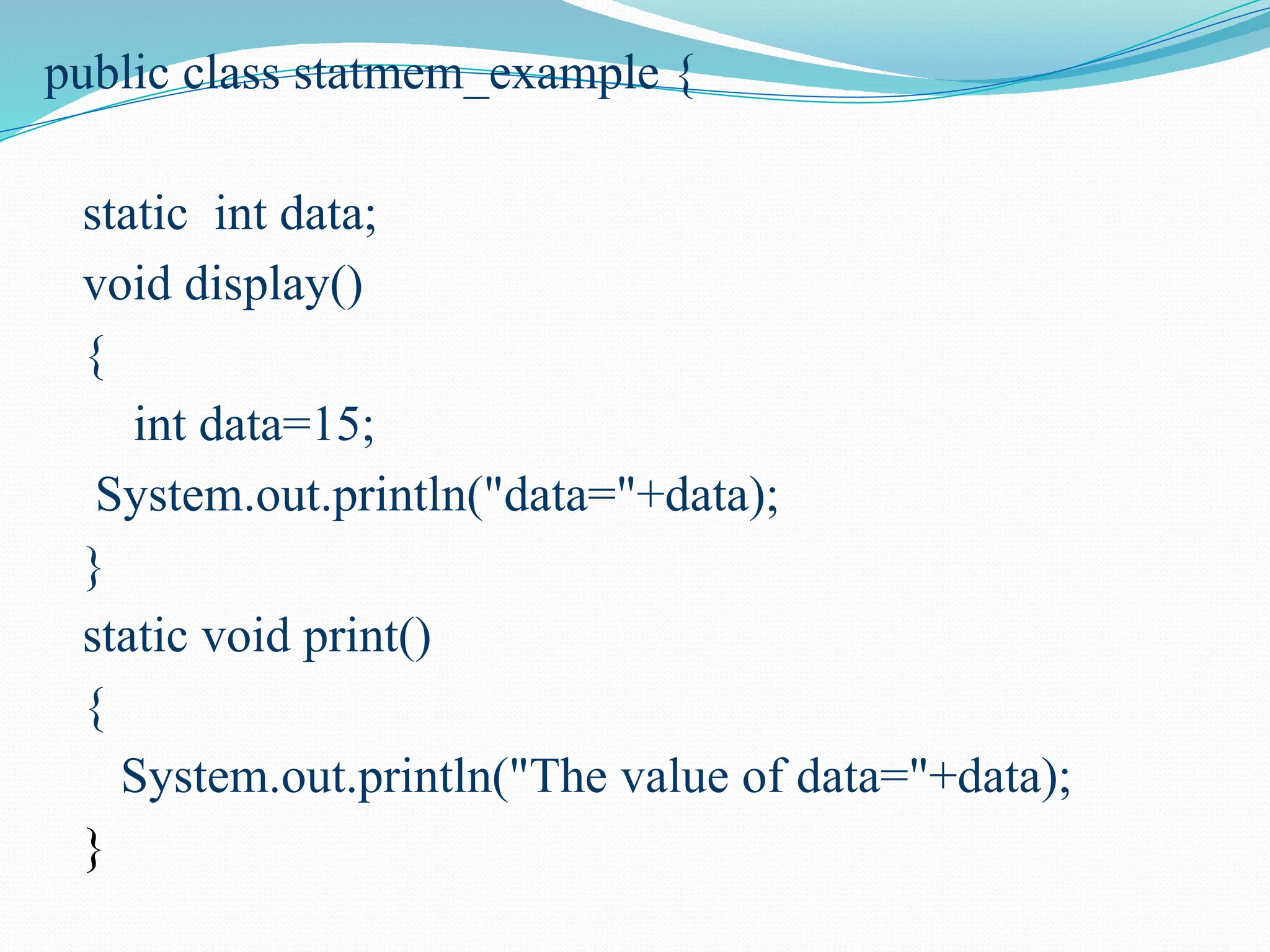 public class statmem_example { static int data; void display() { int data=15; System.out.println("data="+data); } static void print() { System.out.println("The value of data="+data); } 