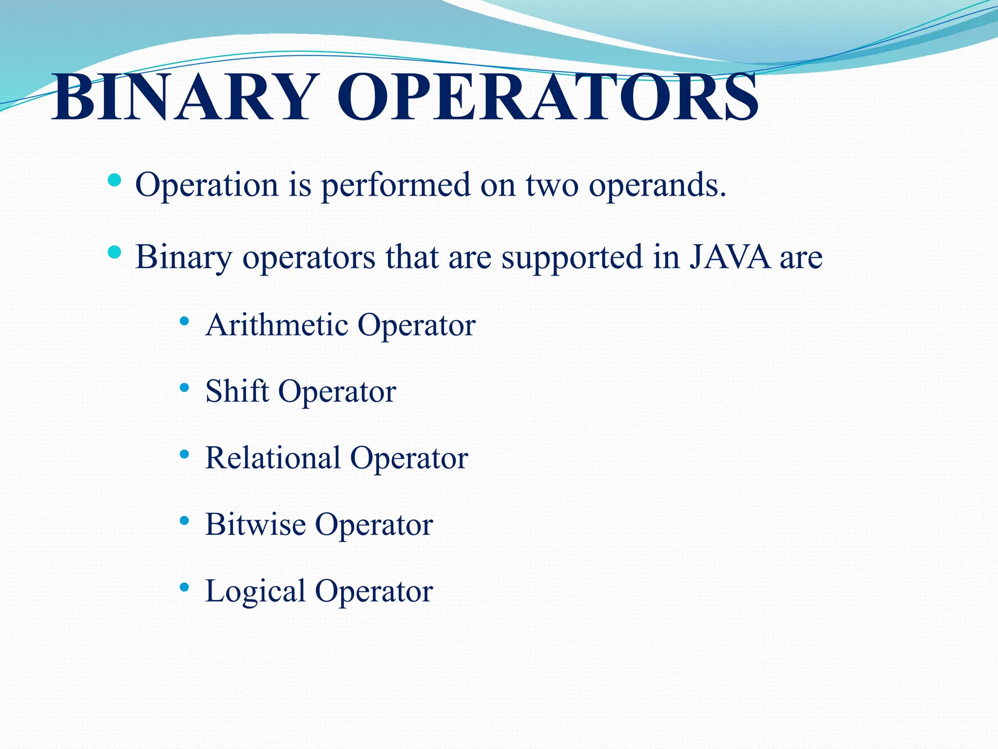 BINARY OPERATORS  Operation is performed on two operands.  Binary operators that are supported in JAVA are  Arithmetic Operator  Shift Operator  Relational Operator  Bitwise Operator  Logical Operator 