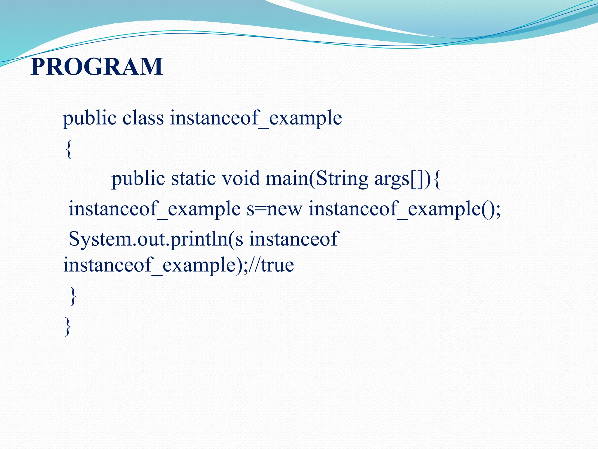 PROGRAM public class instanceof_example { public static void main(String args[]){ instanceof_example s=new instanceof_example(); System.out.println(s instanceof instanceof_example);//true } } 