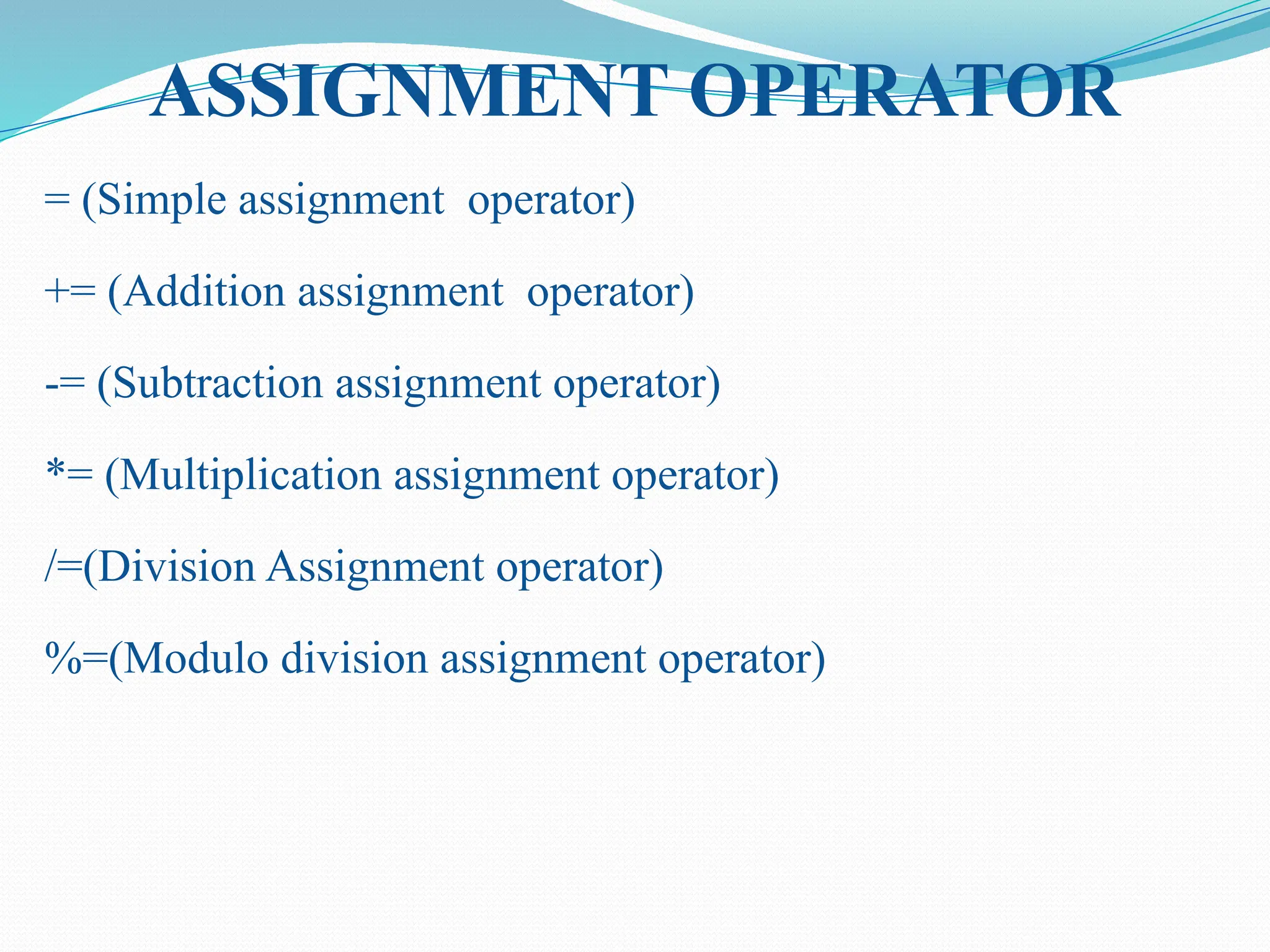 ASSIGNMENT OPERATOR = (Simple assignment operator) += (Addition assignment operator) -= (Subtraction assignment operator) *= (Multiplication assignment operator) /=(Division Assignment operator) %=(Modulo division assignment operator) 