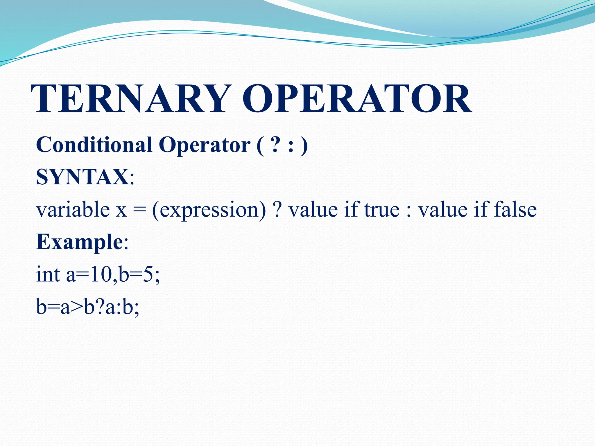 TERNARY OPERATOR Conditional Operator ( ? : ) SYNTAX: variable x = (expression) ? value if true : value if false Example: int a=10,b=5; b=a>b?a:b; 