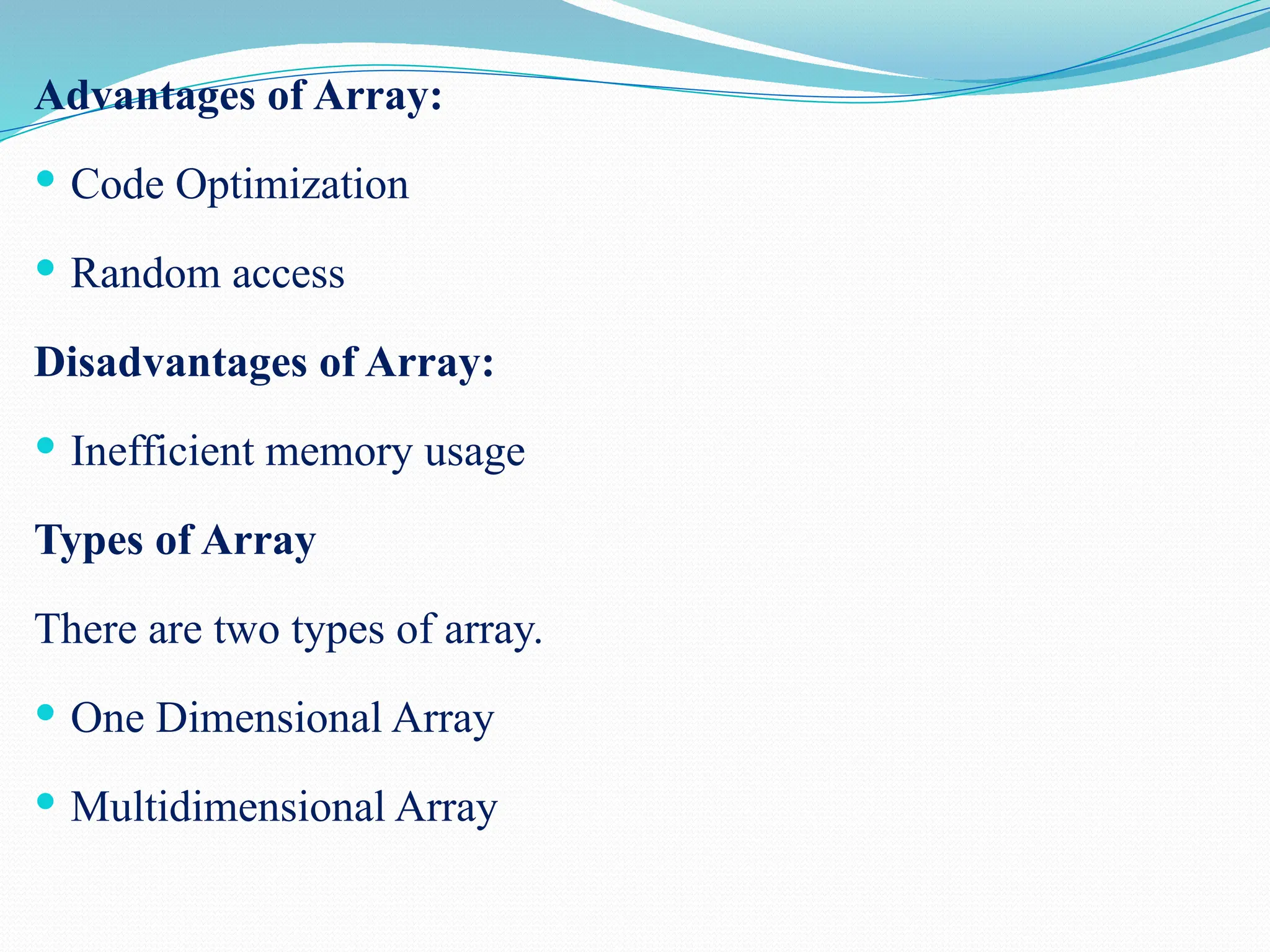 Advantages of Array:  Code Optimization  Random access Disadvantages of Array:  Inefficient memory usage Types of Array There are two types of array.  One Dimensional Array  Multidimensional Array 