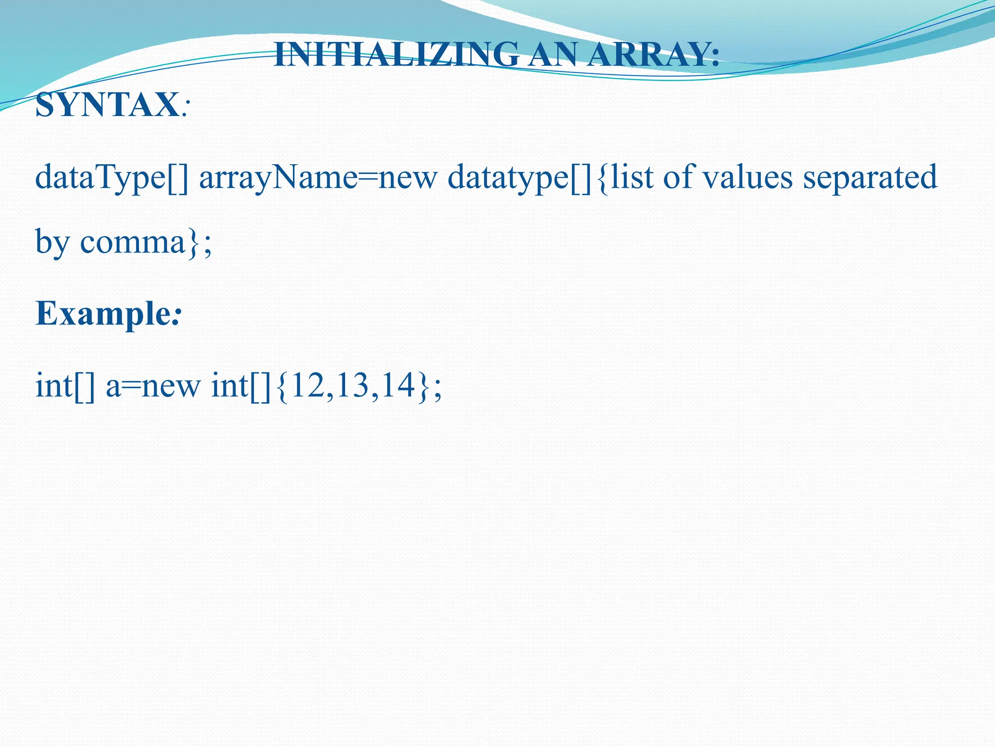 INITIALIZING AN ARRAY: SYNTAX: dataType[] arrayName=new datatype[]{list of values separated by comma}; Example: int[] a=new int[]{12,13,14}; 