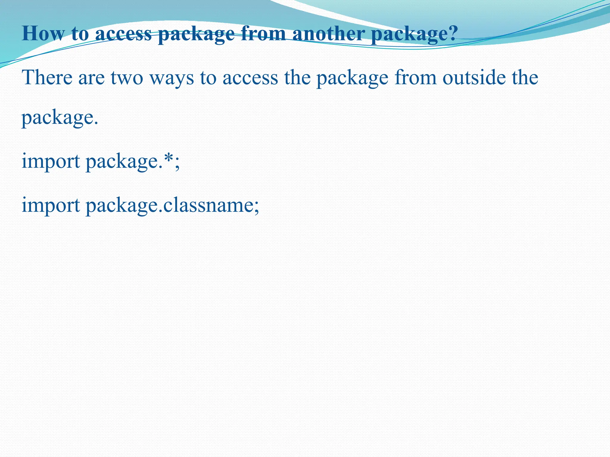 How to access package from another package? There are two ways to access the package from outside the package. import package.*; import package.classname; 