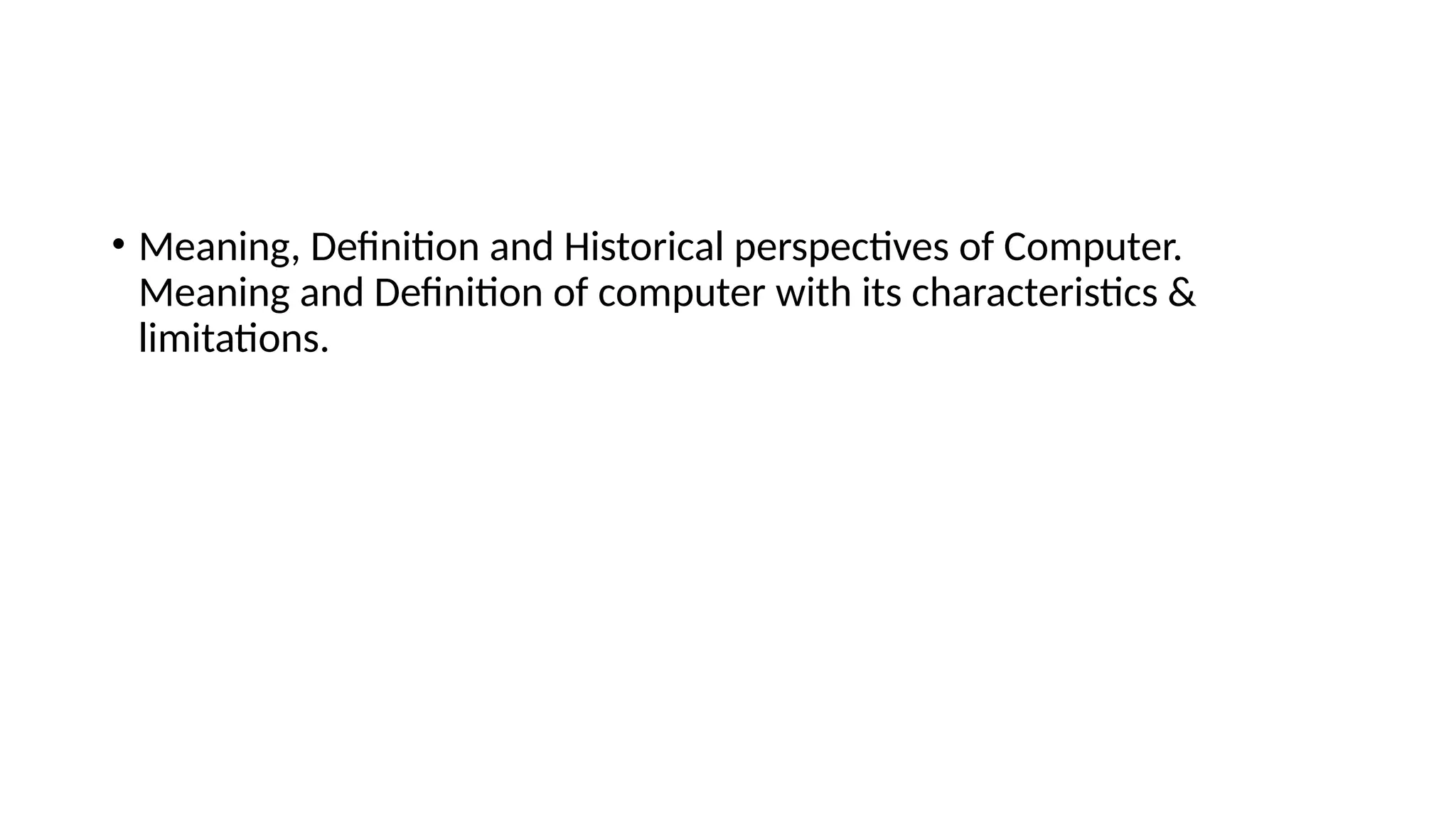 • Meaning, Definition and Historical perspectives of Computer.
Meaning and Definition of computer with its characteristics &
limitations.
 