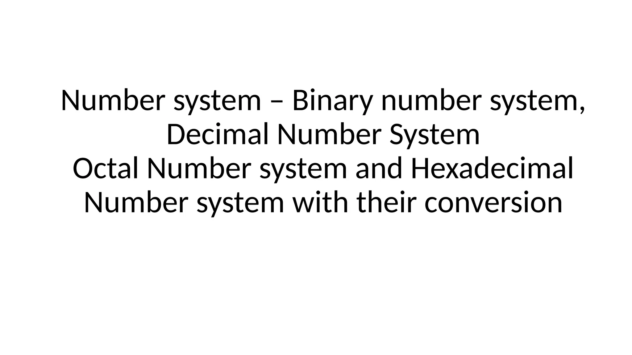 Number system – Binary number system,
Decimal Number System
Octal Number system and Hexadecimal
Number system with their conversion
 