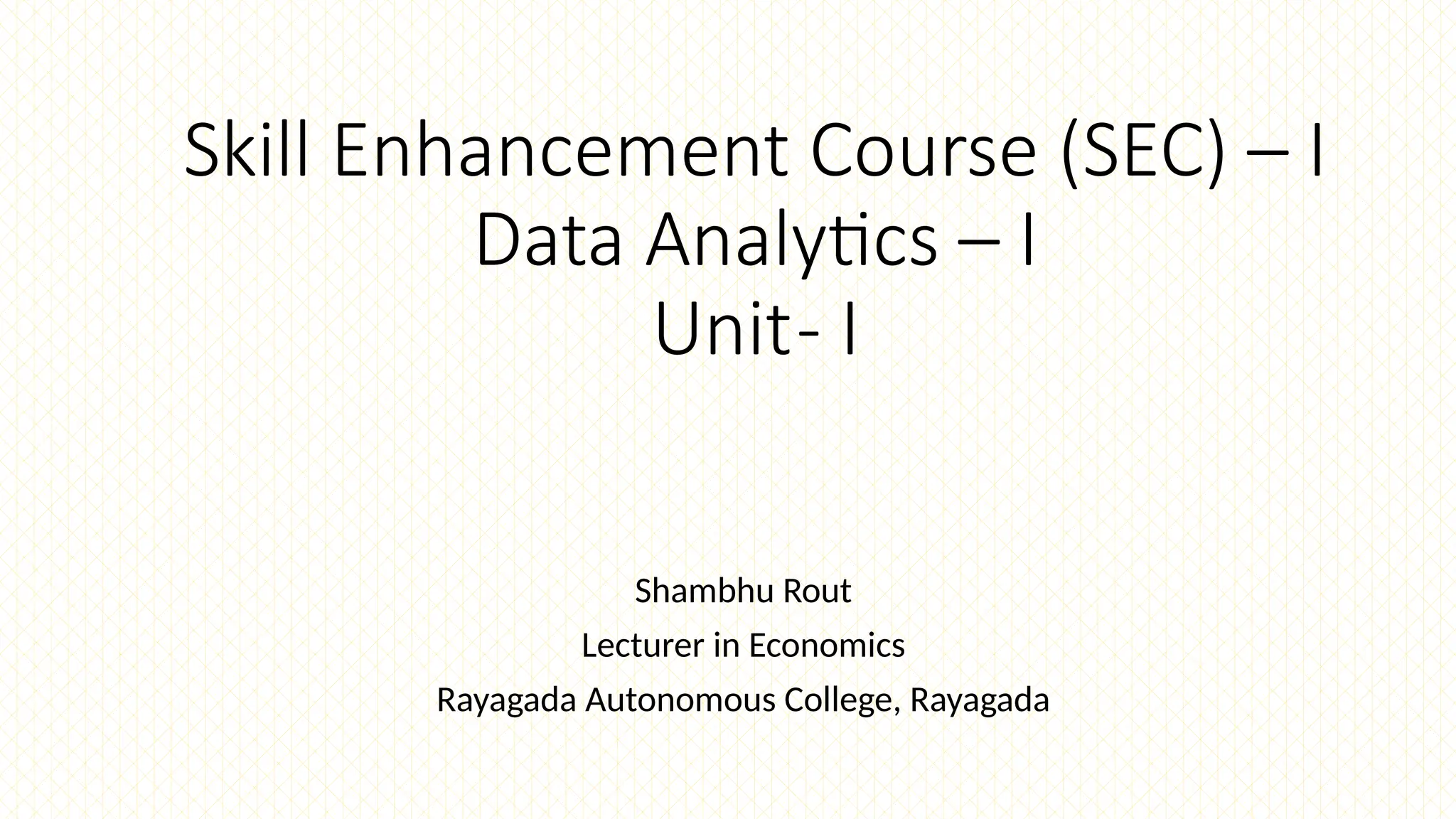 Skill Enhancement Course (SEC) – I
Data Analytics – I
Unit- I
Shambhu Rout
Lecturer in Economics
Rayagada Autonomous College, Rayagada
 