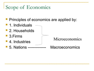 Scope of Economics
 Principles of economics are applied by:
 1. Individuals
 2. Households
 3.Firms
 4. Industries
 5. Nations -------------- Macroeconomics
Microeconomics
 