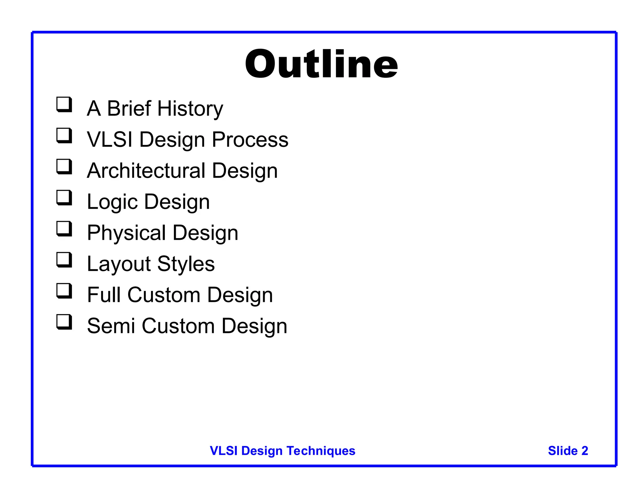 Slide 2
VLSI Design Techniques 2
Outline
 A Brief History
 VLSI Design Process
 Architectural Design
 Logic Design
 Physical Design
 Layout Styles
 Full Custom Design
 Semi Custom Design
 