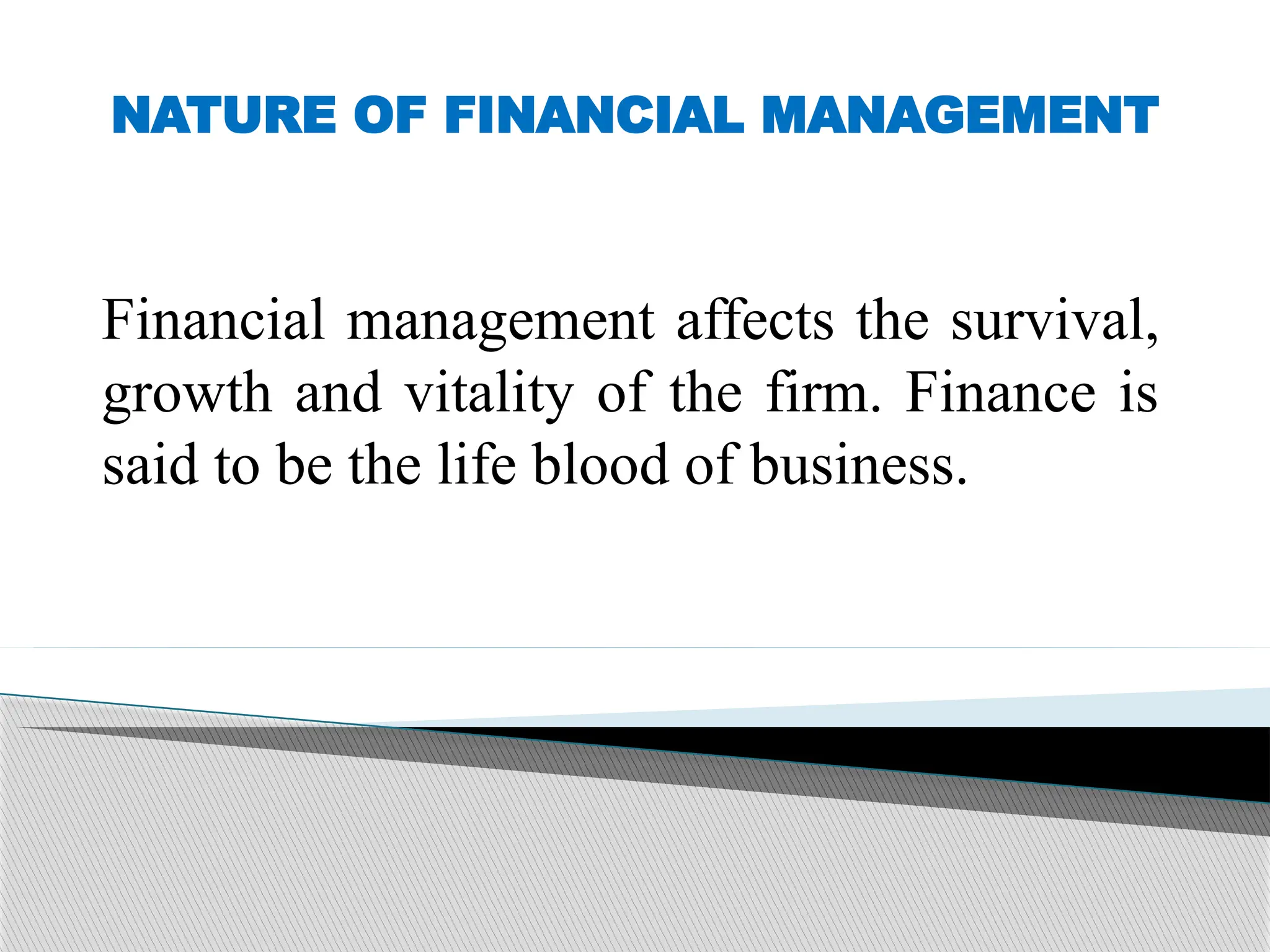 NATURE OF FINANCIAL MANAGEMENT
Financial management affects the survival,
growth and vitality of the firm. Finance is
said to be the life blood of business.
 