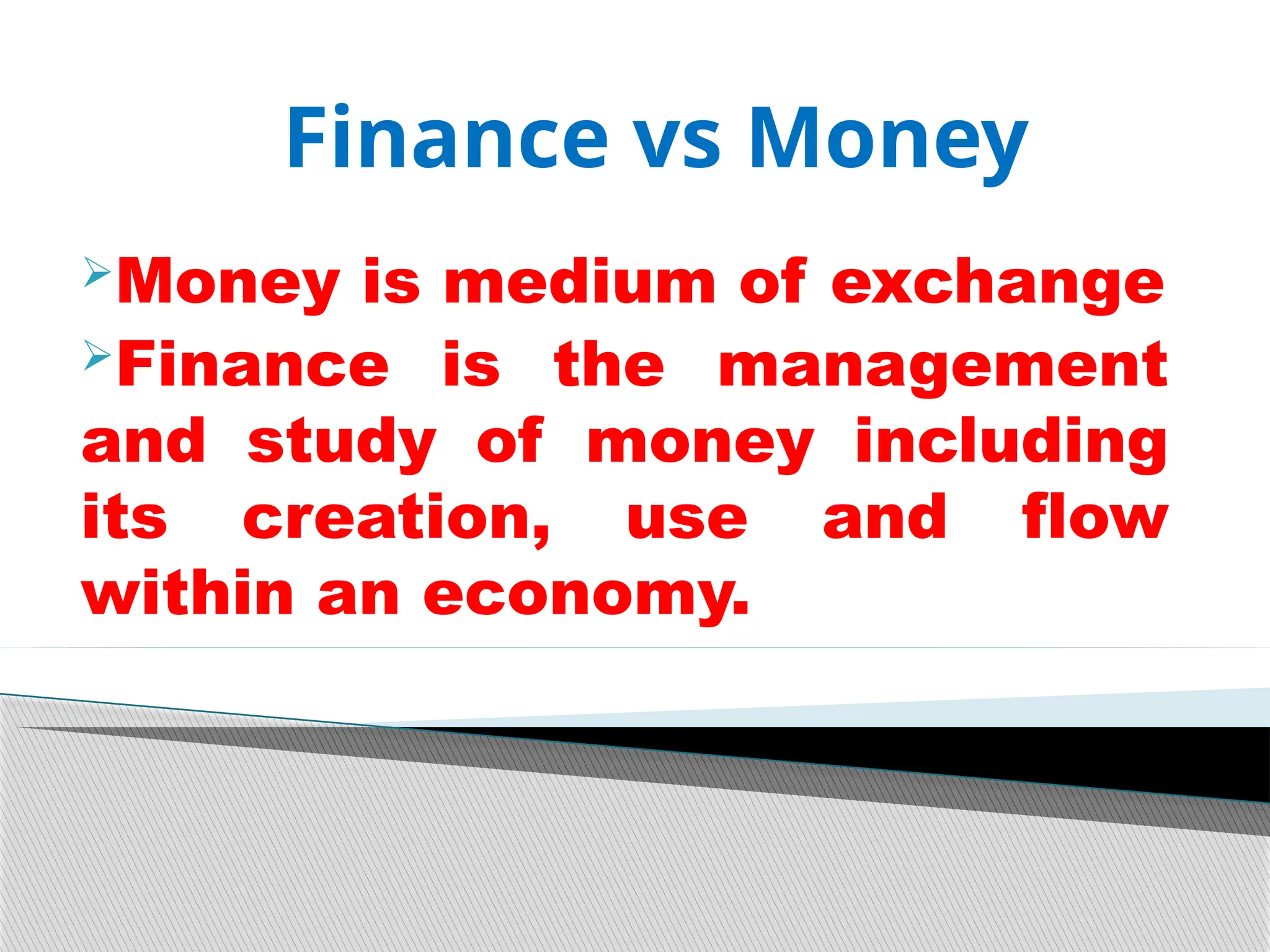 Finance vs Money
Money is medium of exchange
Finance is the management
and study of money including
its creation, use and flow
within an economy.
 