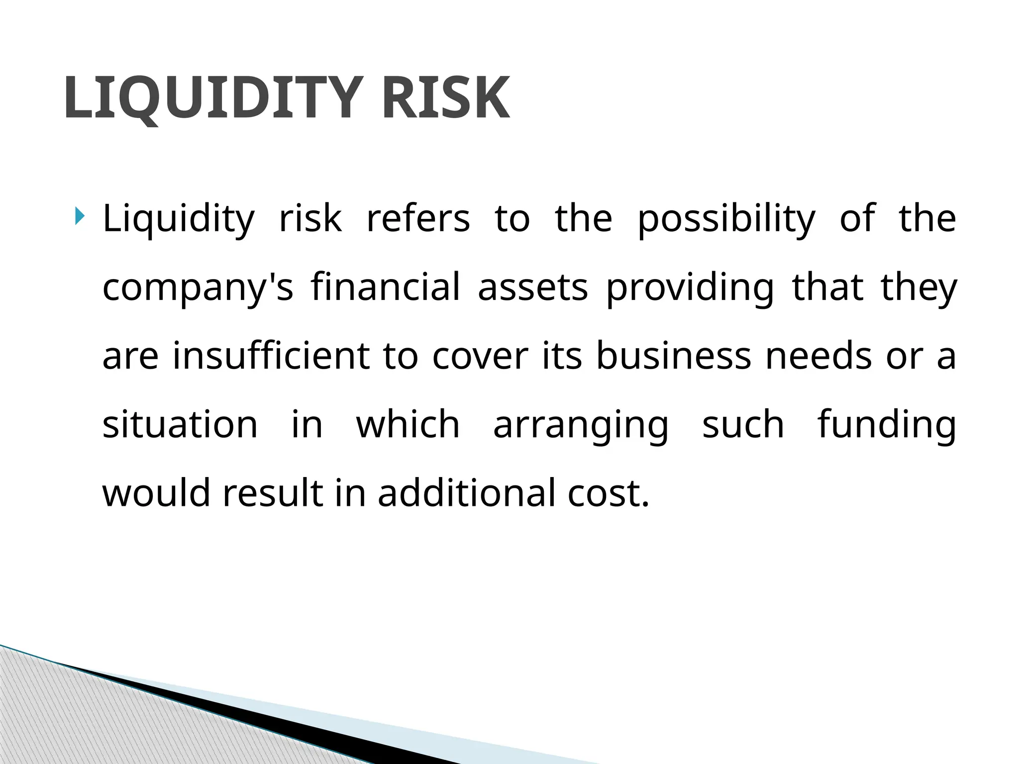  Liquidity risk refers to the possibility of the
company's financial assets providing that they
are insufficient to cover its business needs or a
situation in which arranging such funding
would result in additional cost.
LIQUIDITY RISK
 