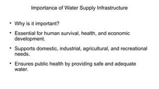 Importance of Water Supply Infrastructure

Why is it important?

Essential for human survival, health, and economic
development.

Supports domestic, industrial, agricultural, and recreational
needs.

Ensures public health by providing safe and adequate
water.
 