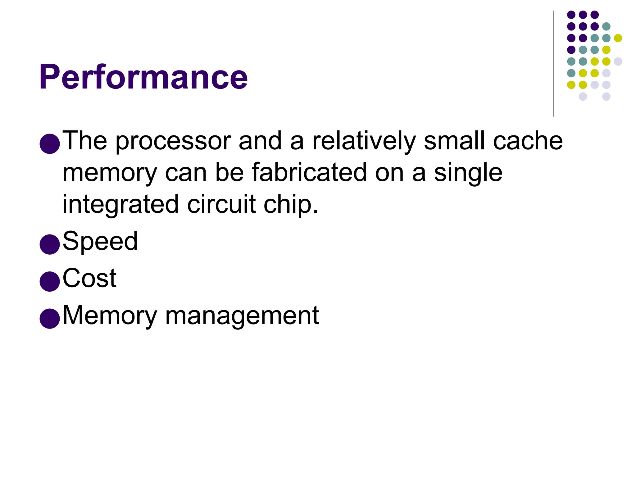 Performance
●The processor and a relatively small cache
memory can be fabricated on a single
integrated circuit chip.
●Speed
●Cost
●Memory management
 